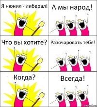 Я нюнил - либерал! А мы народ! Что вы хотите? Разочаровать тебя! Когда? Всегда!