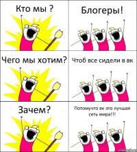 Кто мы ? Блогеры! Чего мы хотим? Чтоб все сидели в вк Зачем? Потомучто вк это лучшая сеть мира!!!