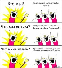 Кто мы? Творческий коллектив La Peonia Что мы хотим? Поздравить нашего любимого флориста с Днем Рождения!!! Чего мы ей желаем? Здоровья ей и ее близким, денюшек побольше, любви и долгих лет жизни