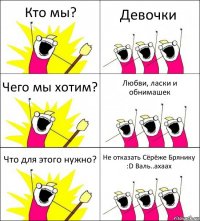 Кто мы? Девочки Чего мы хотим? Любви, ласки и обнимашек Что для этого нужно? Не отказать Сёрёже Брянику :D Валь..ахаах