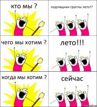 кто мы ? подпищики группы лето!? чего мы хотим ? лето!!! когда мы хотим ? сейчас