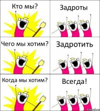 Кто мы? Задроты Чего мы хотим? Задротить Когда мы хотим? Всегда!