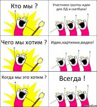 Кто мы ? Участники группы идеи для ЛД и скетбука! Чего мы хотим ? Идеи,картинки,видео! Когда мы это хотим ? Всегда !