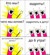 Кто мы? задроты! чего мы хотим? задротить в доту! до скольки мы будем это делать? до 6 утра!