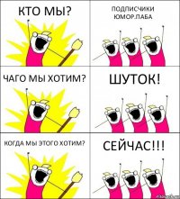 КТО МЫ? ПОДПИСЧИКИ ЮМОР.ПАБА ЧАГО МЫ ХОТИМ? ШУТОК! КОГДА МЫ ЭТОГО ХОТИМ? СЕЙЧАС!!!