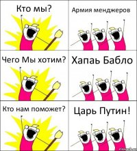 Кто мы? Армия менджеров Чего Мы хотим? Хапаь Бабло Кто нам поможет? Царь Путин!