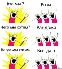 Кто мы ? Розы Чего мы хотим? Рандома Когда мы хотим Всегда н