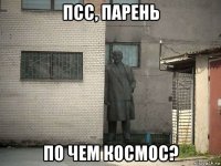 псс, парень по чем космос?