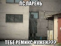 пс,парень тебе ремикс нужен???