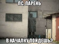 пс, парень в качалку пойдешь?