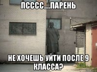 псссс....парень не хочешь уйти после 9 класса?