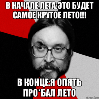 в начале лета:это будет самое крутое лето!!! в конце:я опять про*бал лето