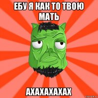 ебу я как то твою мать ахахахахах