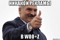 никакой рекламы в woo+z