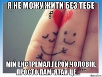 я не можу жити без тебе :* мій екстремал,герой,чоловік. просто пам*ятай це...***