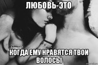 любовь-это когда ему нравятся твои волосы