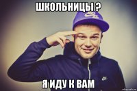школьницы ? я иду к вам