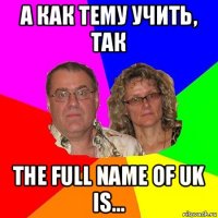 а как тему учить, так the full name of uk is...