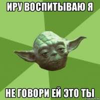 иру воспитываю я не говори ей это ты