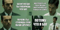 Бесит когда ты говоришь что бог почему ты ставишь себя выше других? мне плевать на твои эмоции смертная,мне нет равных на земле Потому что я Бог