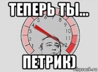 теперь ты... петрик)