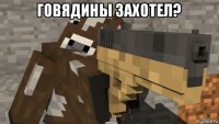 говядины захотел? 
