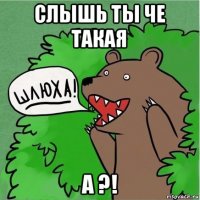 слышь ты че такая а ?!