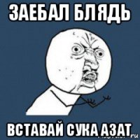заебал блядь вставай сука азат