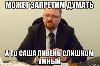 может запретим думать а то саша пивень слишком умный