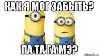 как я мог забыть? па та га мэ?