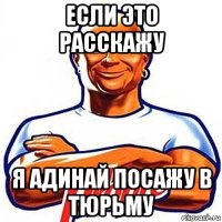 если это расскажу я адинай посажу в тюрьму