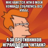 мне кажется, или в моей команде собрались все нубы, а за противников играют одни читаки?