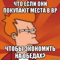 что если они покупают места в вр чтобы экономить на обедах?