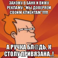 захожу в банк и вижу рекламу: "мы доверяем своим клиентам"!!!!! а ручка бл@дь, к столу привязана..!