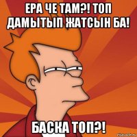 ера че там?! топ дамытып жатсын ба! баска топ?!