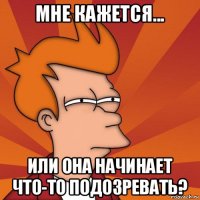 мне кажется... или она начинает что-то подозревать?