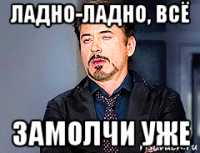 ладно-ладно, всё замолчи уже