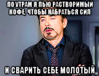 по утрам я пью растворимый кофе, чтобы набраться сил и сварить себе молотый