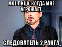мое лицо, когда мне угрожает следователь 2 ранга