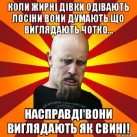 коли жирні дівки одівають лосіни вони думають що виглядають чотко... насправді вони виглядають як свині!