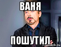 ваня пошутил