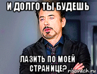 и долго ты будешь лазить по моей странице?