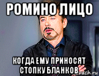 ромино лицо когда ему приносят стопку бланков
