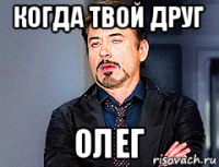 когда твой друг олег
