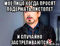 моё лицо когда просят подержать пистолет и случайно застреливаются