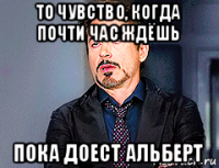 то чувство, когда почти час ждёшь пока доест альберт