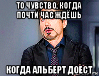 то чувство, когда почти час ждёшь когда альберт доест