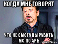когда мне говорят что не смогу вырубить мс по арб