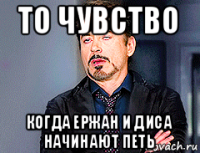 то чувство когда ержан и диса начинают петь