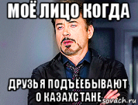 моё лицо когда друзья подъёебывают о казахстане
